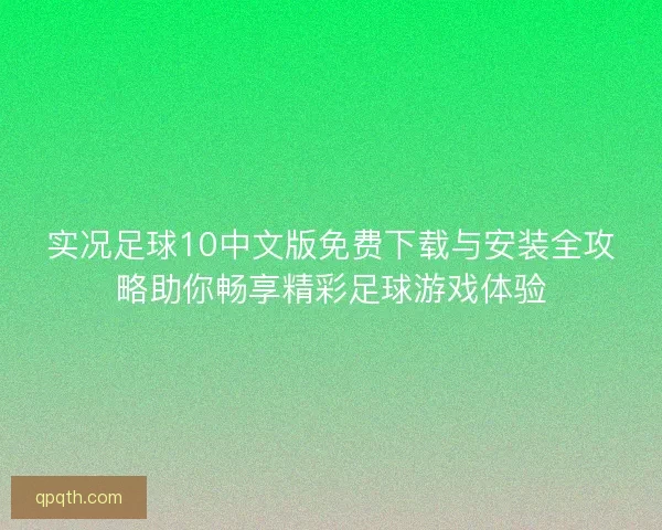 实况足球10中文版免费下载与安装全攻略助你畅享精彩足球游戏体验