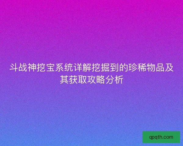 斗战神挖宝系统详解挖掘到的珍稀物品及其获取攻略分析