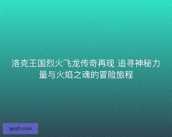 洛克王国烈火飞龙传奇再现 追寻神秘力量与火焰之魂的冒险旅程