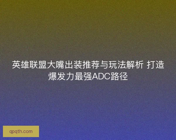 英雄联盟大嘴出装推荐与玩法解析 打造爆发力最强ADC路径