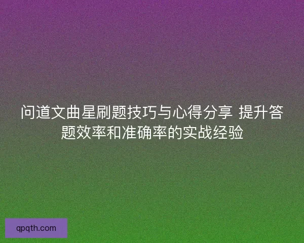 问道文曲星刷题技巧与心得分享 提升答题效率和准确率的实战经验