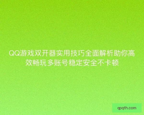 QQ游戏双开器实用技巧全面解析助你高效畅玩多账号稳定安全不卡顿