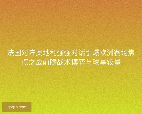 法国对阵奥地利强强对话引爆欧洲赛场焦点之战前瞻战术博弈与球星较量