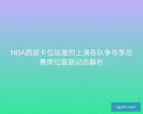 NBA西部卡位战激烈上演各队争夺季后赛席位最新动态解析