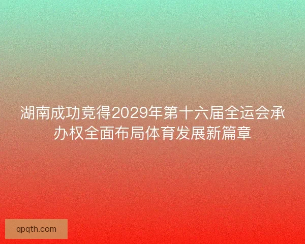 湖南成功竞得2029年第十六届全运会承办权全面布局体育发展新篇章