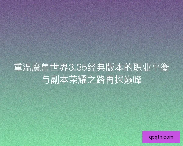 重温魔兽世界3.35经典版本的职业平衡与副本荣耀之路再探巅峰