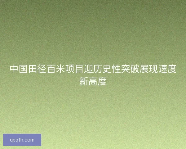中国田径百米项目迎历史性突破展现速度新高度