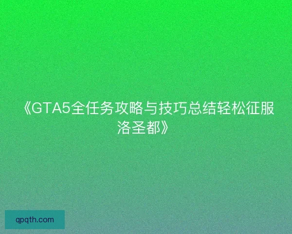 《GTA5全任务攻略与技巧总结轻松征服洛圣都》