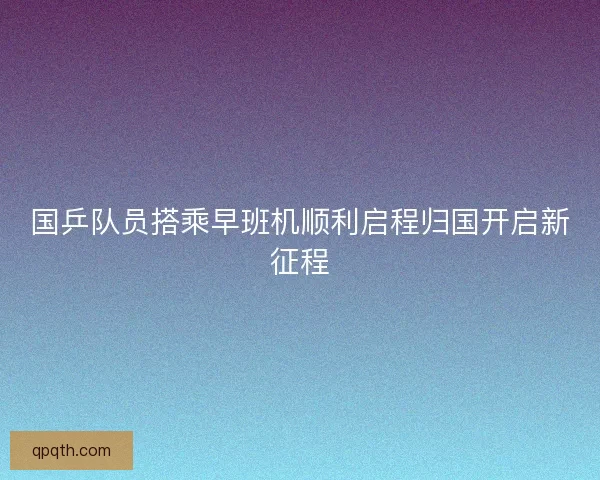 国乒队员搭乘早班机顺利启程归国开启新征程