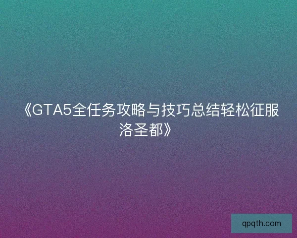 《GTA5全任务攻略与技巧总结轻松征服洛圣都》