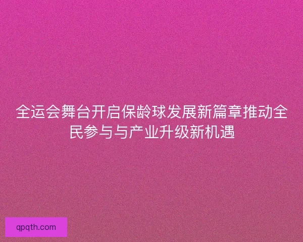 全运会舞台开启保龄球发展新篇章推动全民参与与产业升级新机遇