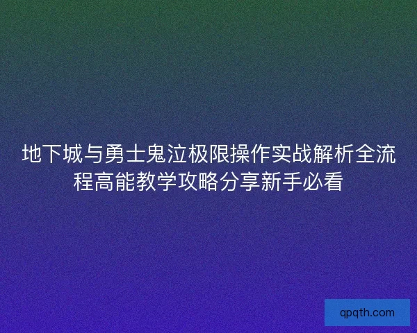 地下城与勇士鬼泣极限操作实战解析全流程高能教学攻略分享新手必看