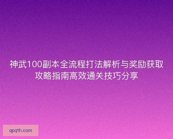 神武100副本全流程打法解析与奖励获取攻略指南高效通关技巧分享