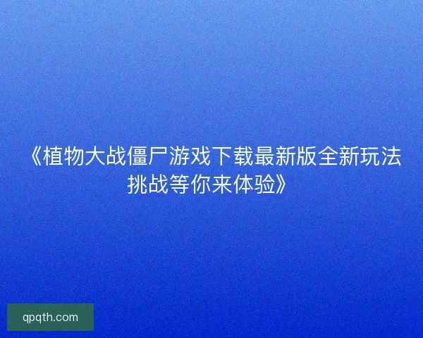 《植物大战僵尸游戏下载最新版全新玩法挑战等你来体验》